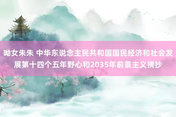 呦女朱朱 中华东说念主民共和国国民经济和社会发展第十四个五年野心和2035年前景主义摘抄