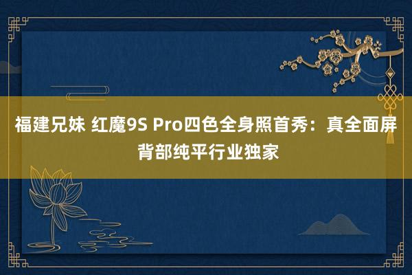 福建兄妹 红魔9S Pro四色全身照首秀：真全面屏 背部纯平行业独家