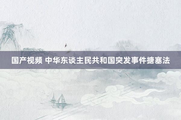 国产视频 中华东谈主民共和国突发事件搪塞法