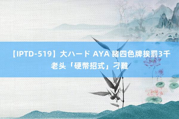 【IPTD-519】大ハード AYA 睹四色牌挨罰3千　老头「硬幣招式」刁難