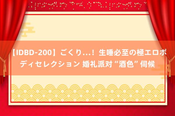 【IDBD-200】ごくり…！生唾必至の極エロボディセレクション 婚礼派对“酒色”伺候