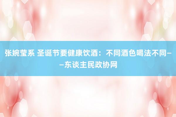 张婉莹系 圣诞节要健康饮酒：不同酒色喝法不同——东谈主民政协网