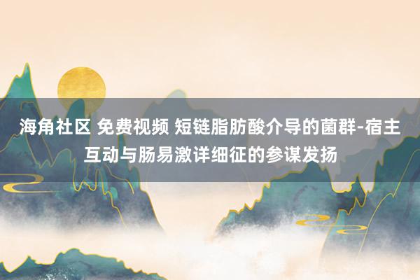 海角社区 免费视频 短链脂肪酸介导的菌群-宿主互动与肠易激详细征的参谋发扬