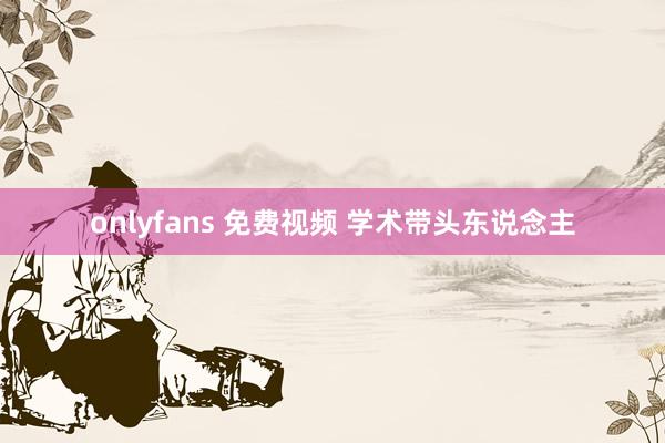 onlyfans 免费视频 学术带头东说念主
