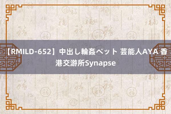 【RMILD-652】中出し輪姦ペット 芸能人AYA 香港交游所Synapse