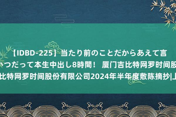 【IDBD-225】当たり前のことだからあえて言わなかったけど…IPはいつだって本生中出し8時間！ 厦门吉比特网罗时间股份有限公司2024年半年度敷陈摘抄|上海证券报