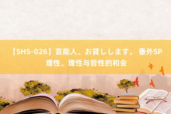 【SHS-026】芸能人、お貸しします。 番外SP 理性、理性与哲性的和会