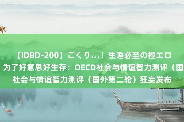 【IDBD-200】ごくり…！生唾必至の極エロボディセレクション 为了好意思好生存：OECD社会与情谊智力测评（国外第二轮）狂妄发布