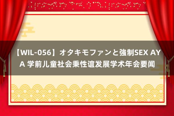 【WIL-056】オタキモファンと強制SEX AYA 学前儿童社会秉性谊发展学术年会要闻