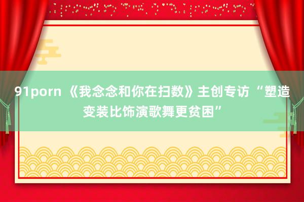 91porn 《我念念和你在扫数》主创专访 “塑造变装比饰演歌舞更贫困”