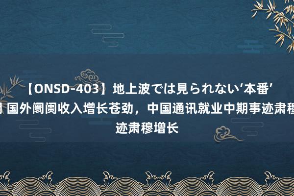 【ONSD-403】地上波では見られない‘本番’4時間 国外阛阓收入增长苍劲，中国通讯就业中期事迹肃穆增长