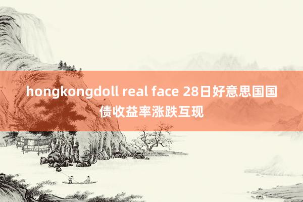 hongkongdoll real face 28日好意思国国债收益率涨跌互现
