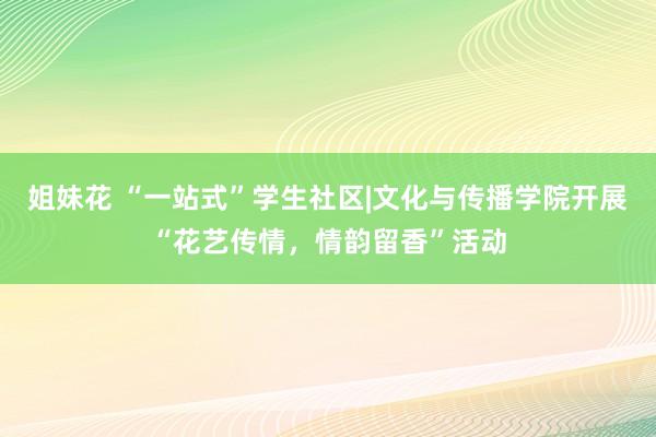 姐妹花 “一站式”学生社区|文化与传播学院开展“花艺传情，情韵留香”活动