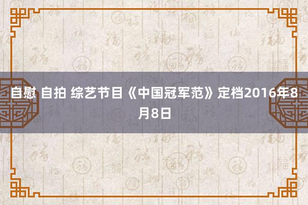 自慰 自拍 综艺节目《中国冠军范》定档2016年8月8日