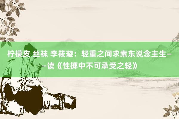 柠檬皮 丝袜 李筱璇：轻重之间求索东说念主生——读《性掷中不可承受之轻》