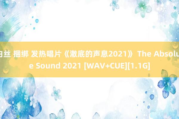 白丝 捆绑 发热唱片《澈底的声息2021》 The Absolute Sound 2021 [WAV+CUE][1.1G]