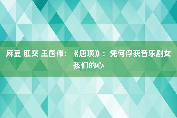 麻豆 肛交 王国伟：《唐璜》：凭何俘获音乐剧女孩们的心