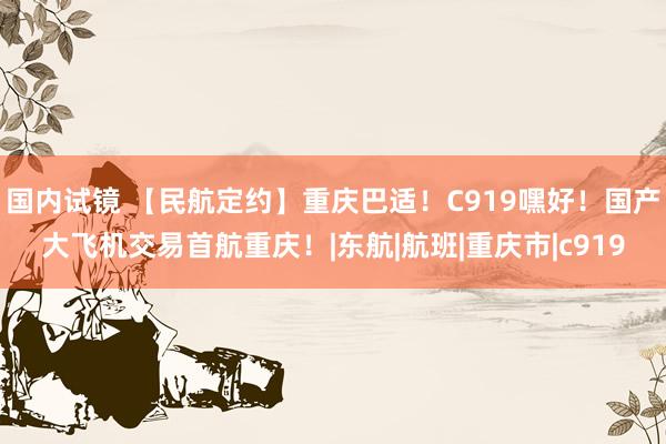 国内试镜 【民航定约】重庆巴适！C919嘿好！国产大飞机交易首航重庆！|东航|航班|重庆市|c919