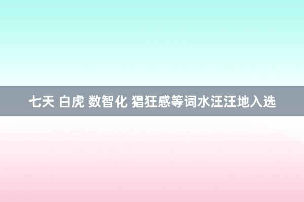 七天 白虎 数智化 猖狂感等词水汪汪地入选