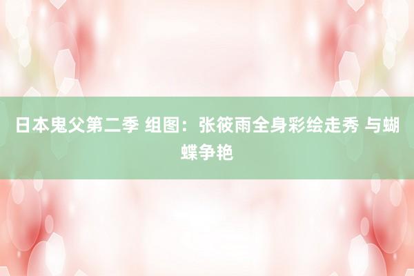日本鬼父第二季 组图：张筱雨全身彩绘走秀 与蝴蝶争艳