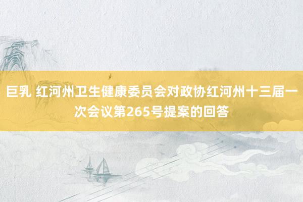 巨乳 红河州卫生健康委员会对政协红河州十三届一次会议第265号提案的回答