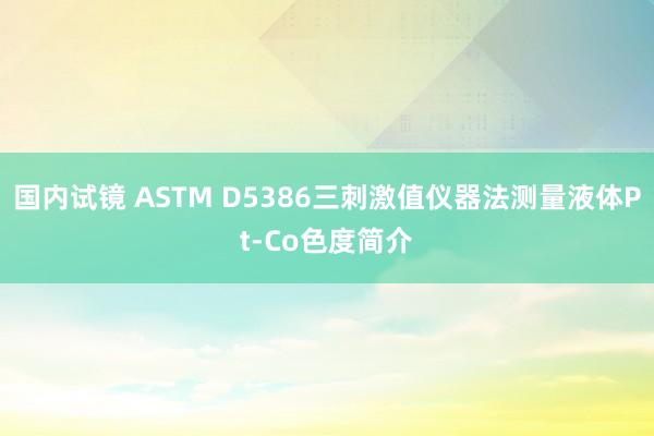 国内试镜 ASTM D5386三刺激值仪器法测量液体Pt-Co色度简介