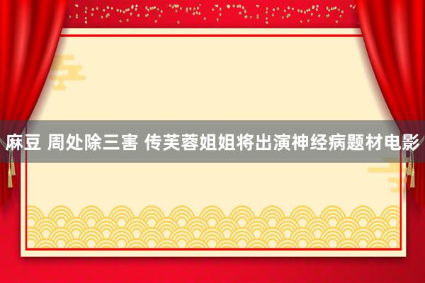 麻豆 周处除三害 传芙蓉姐姐将出演神经病题材电影