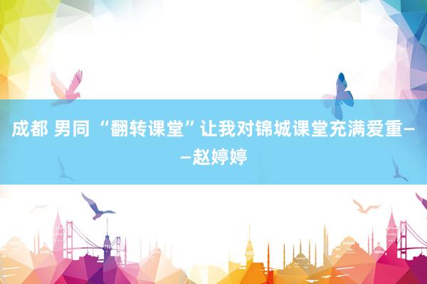 成都 男同 “翻转课堂”让我对锦城课堂充满爱重——赵婷婷