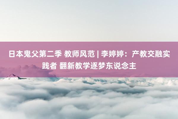 日本鬼父第二季 教师风范 | 李婷婷：产教交融实践者 翻新教学逐梦东说念主