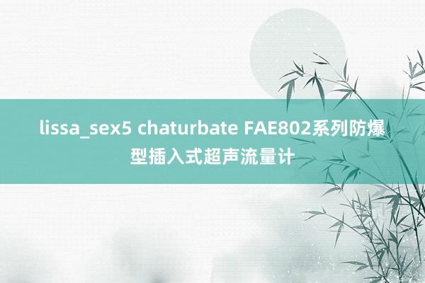 lissa_sex5 chaturbate FAE802系列防爆型插入式超声流量计