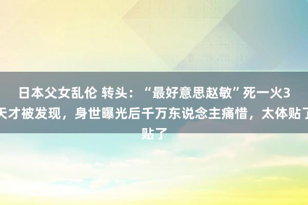 日本父女乱伦 转头：“最好意思赵敏”死一火3天才被发现，身世曝光后千万东说念主痛惜，太体贴了