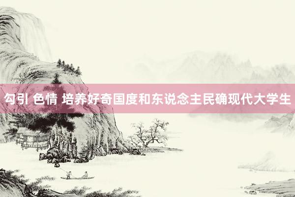勾引 色情 培养好奇国度和东说念主民确现代大学生