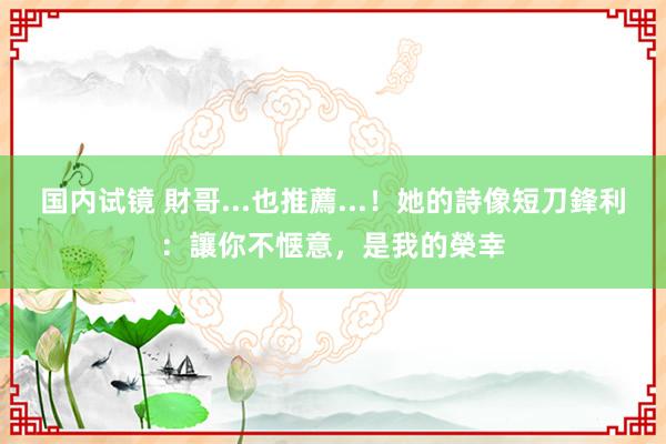 国内试镜 財哥...也推薦...！她的詩像短刀鋒利：讓你不惬意，是我的榮幸