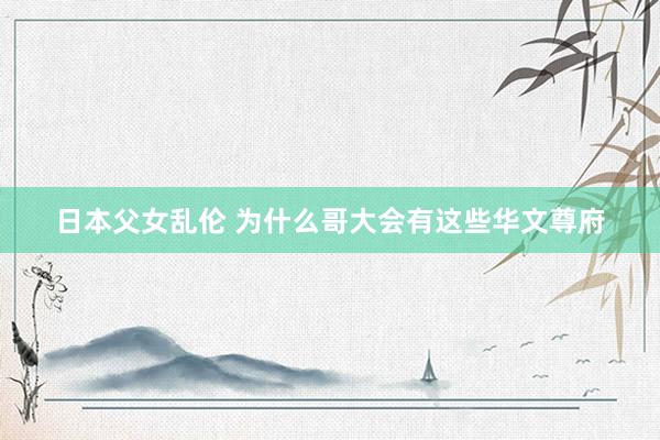 日本父女乱伦 为什么哥大会有这些华文尊府