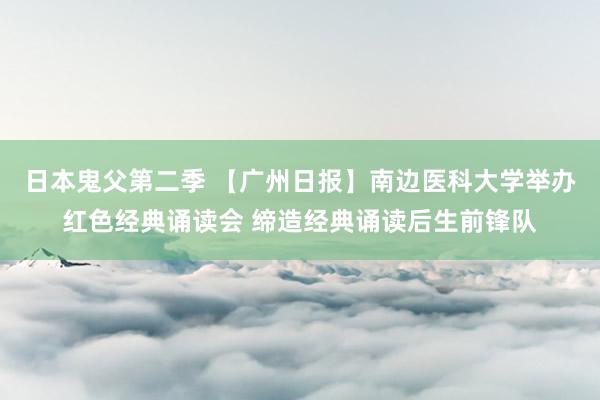 日本鬼父第二季 【广州日报】南边医科大学举办红色经典诵读会 缔造经典诵读后生前锋队