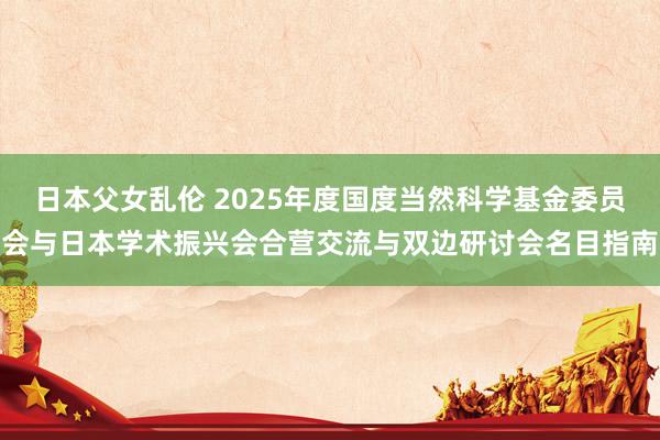 日本父女乱伦 2025年度国度当然科学基金委员会与日本学术振兴会合营交流与双边研讨会名目指南