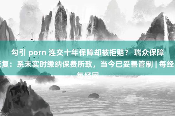 勾引 porn 连交十年保障却被拒赔？ 瑞众保障恢复：系未实时缴纳保费所致，当今已妥善管制 | 每经网