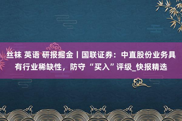 丝袜 英语 研报掘金丨国联证券：中直股份业务具有行业稀缺性，防守 “买入”评级_快报精选