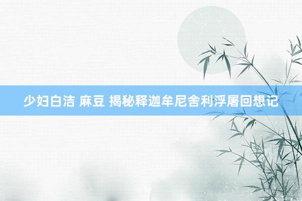 少妇白洁 麻豆 揭秘释迦牟尼舍利浮屠回想记