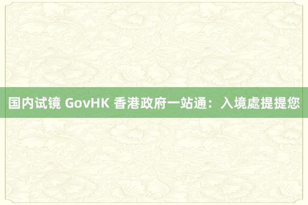 国内试镜 GovHK 香港政府一站通：入境處提提您