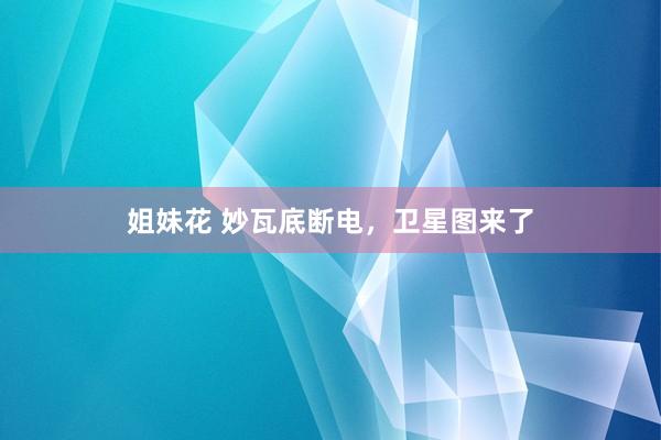 姐妹花 妙瓦底断电，卫星图来了