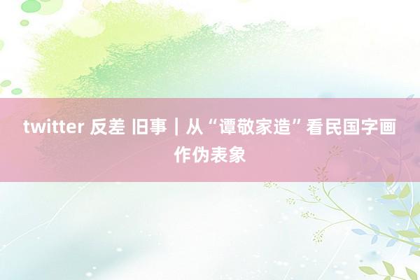 twitter 反差 旧事｜从“谭敬家造”看民国字画作伪表象