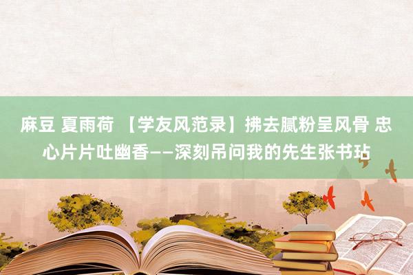麻豆 夏雨荷 【学友风范录】拂去腻粉呈风骨 忠心片片吐幽香——深刻吊问我的先生张书玷