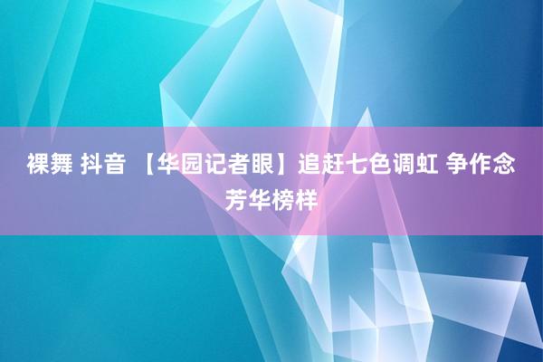 裸舞 抖音 【华园记者眼】追赶七色调虹 争作念芳华榜样