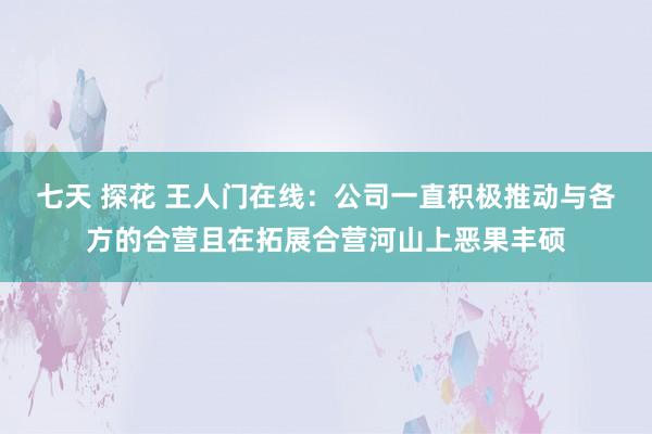 七天 探花 王人门在线：公司一直积极推动与各方的合营且在拓展合营河山上恶果丰硕