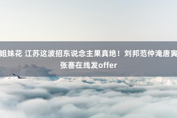 姐妹花 江苏这波招东说念主果真绝！刘邦范仲淹唐寅张謇在线发offer