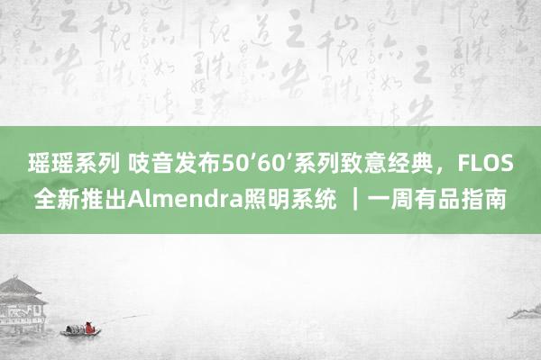 瑶瑶系列 吱音发布50’60’系列致意经典，FLOS全新推出Almendra照明系统 ｜一周有品指南