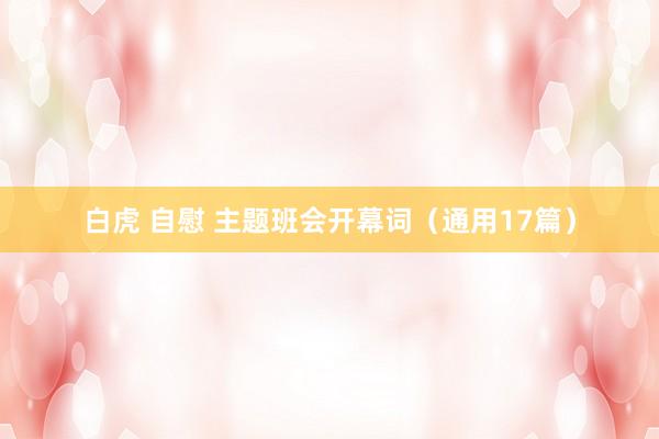 白虎 自慰 主题班会开幕词（通用17篇）