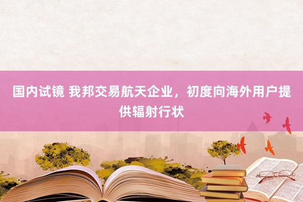 国内试镜 我邦交易航天企业，初度向海外用户提供辐射行状