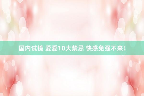 国内试镜 爱爱10大禁忌 快感免强不来！